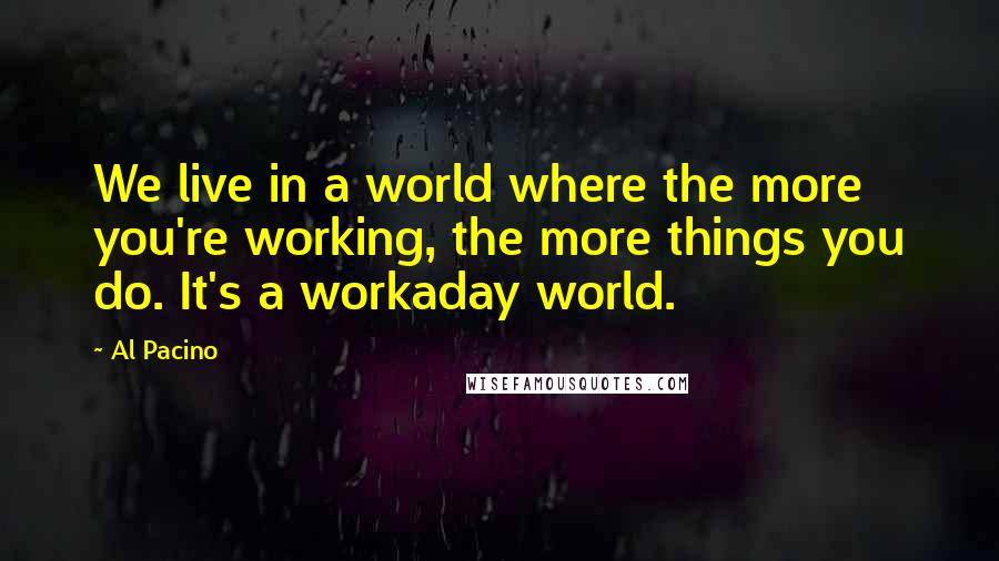 Al Pacino Quotes: We live in a world where the more you're working, the more things you do. It's a workaday world.