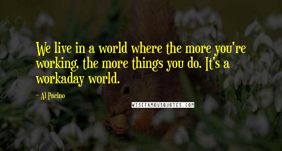 Al Pacino Quotes: We live in a world where the more you're working, the more things you do. It's a workaday world.