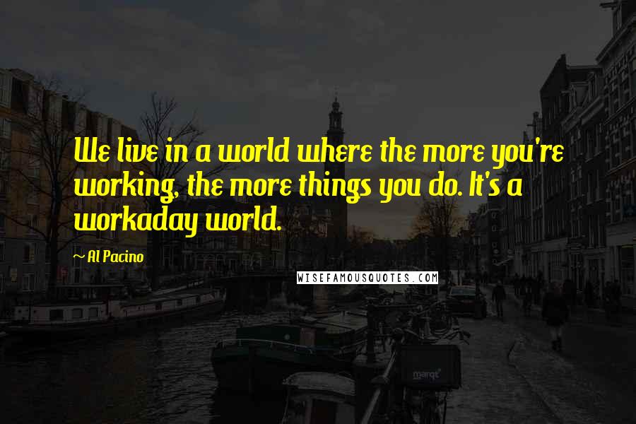 Al Pacino Quotes: We live in a world where the more you're working, the more things you do. It's a workaday world.