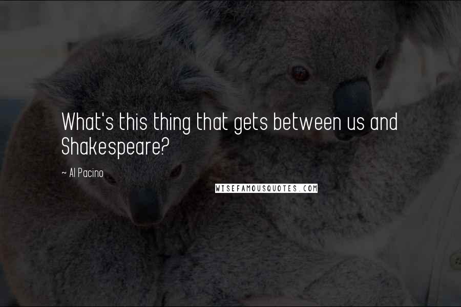 Al Pacino Quotes: What's this thing that gets between us and Shakespeare?