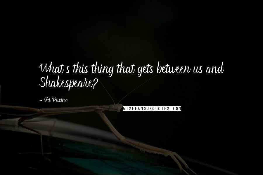 Al Pacino Quotes: What's this thing that gets between us and Shakespeare?