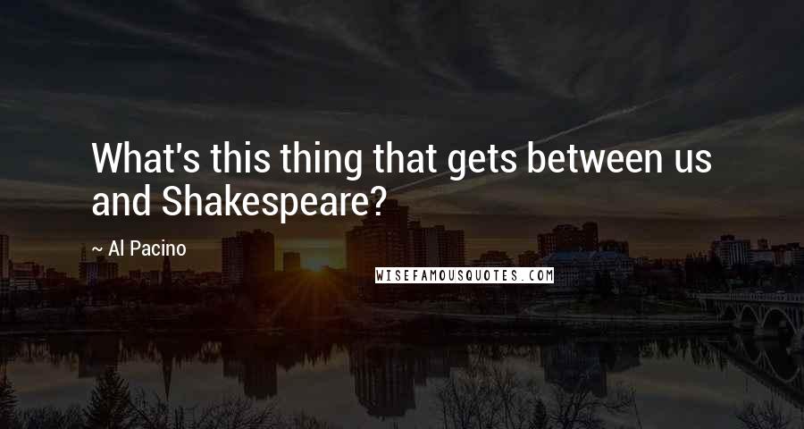 Al Pacino Quotes: What's this thing that gets between us and Shakespeare?
