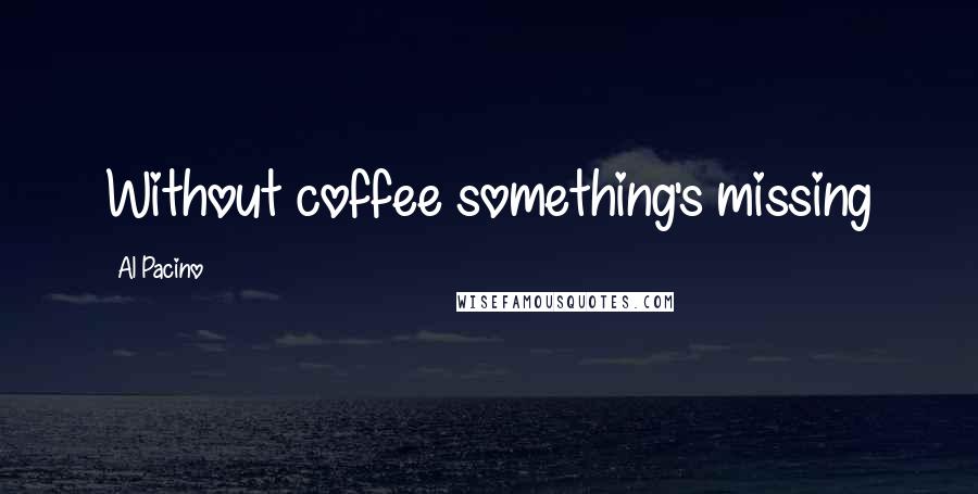 Al Pacino Quotes: Without coffee something's missing