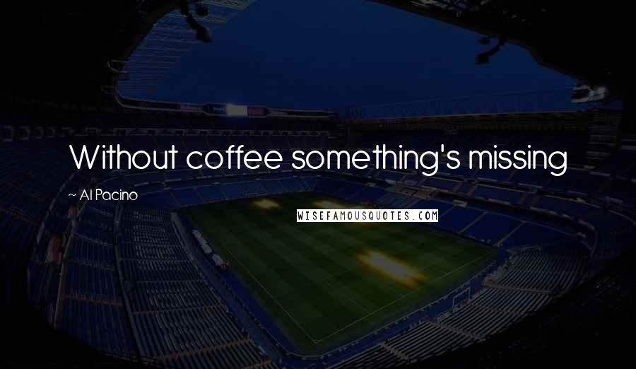 Al Pacino Quotes: Without coffee something's missing