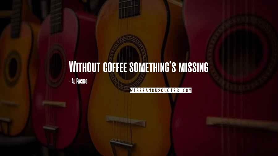 Al Pacino Quotes: Without coffee something's missing