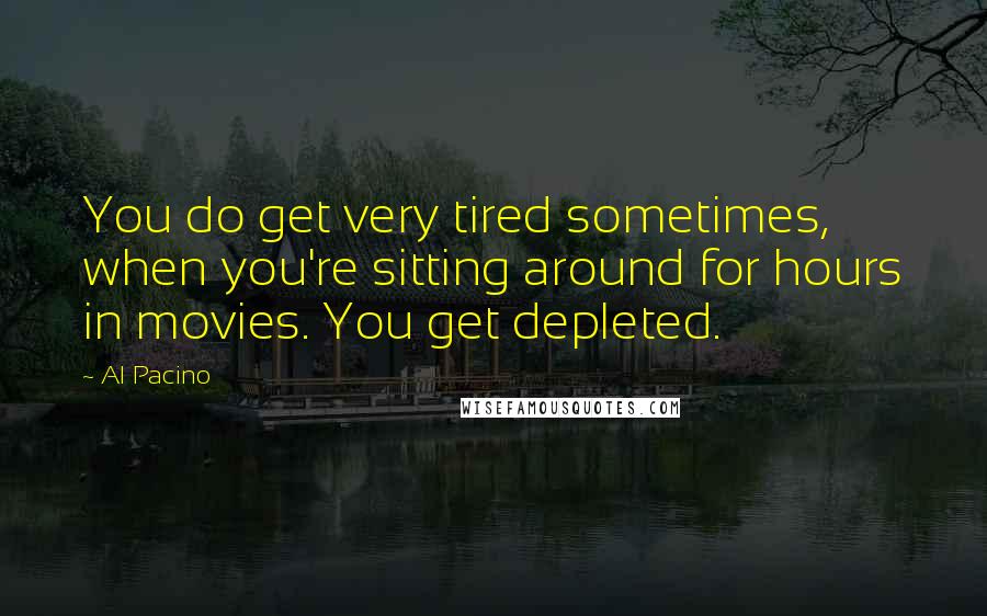 Al Pacino Quotes: You do get very tired sometimes, when you're sitting around for hours in movies. You get depleted.