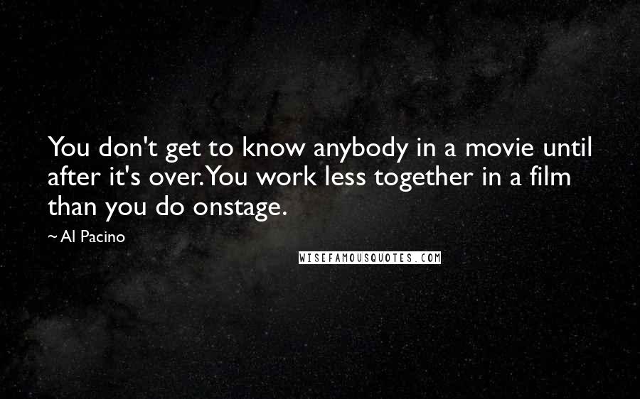 Al Pacino Quotes: You don't get to know anybody in a movie until after it's over. You work less together in a film than you do onstage.