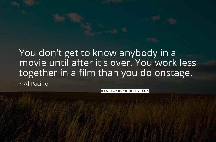 Al Pacino Quotes: You don't get to know anybody in a movie until after it's over. You work less together in a film than you do onstage.