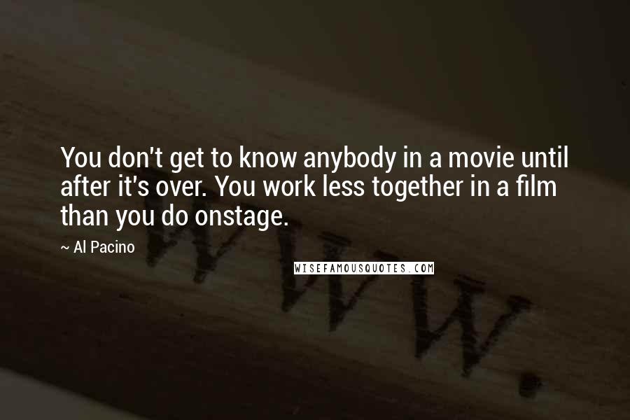 Al Pacino Quotes: You don't get to know anybody in a movie until after it's over. You work less together in a film than you do onstage.