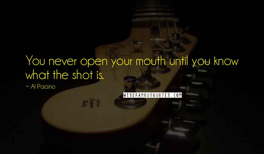 Al Pacino Quotes: You never open your mouth until you know what the shot is.
