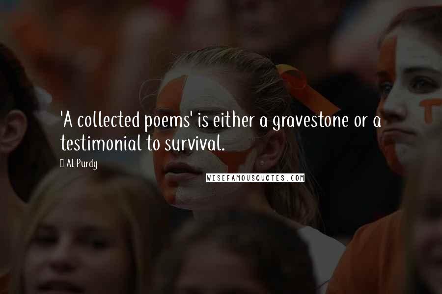 Al Purdy Quotes: 'A collected poems' is either a gravestone or a testimonial to survival.