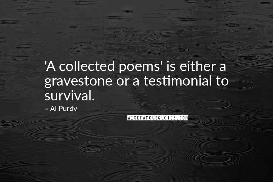 Al Purdy Quotes: 'A collected poems' is either a gravestone or a testimonial to survival.