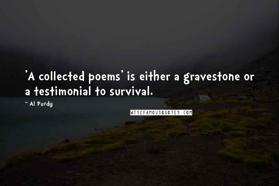 Al Purdy Quotes: 'A collected poems' is either a gravestone or a testimonial to survival.