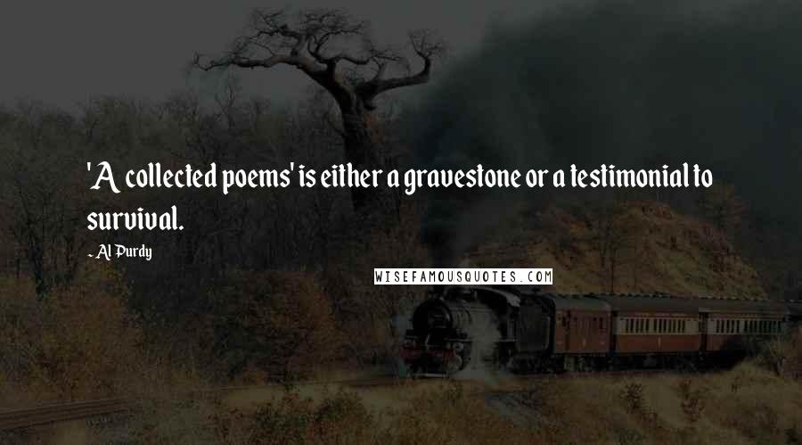 Al Purdy Quotes: 'A collected poems' is either a gravestone or a testimonial to survival.