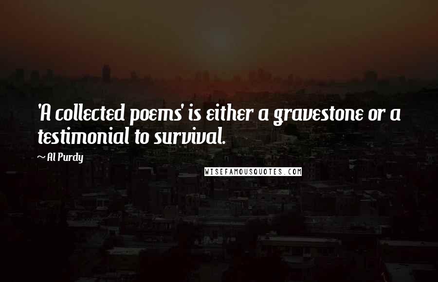 Al Purdy Quotes: 'A collected poems' is either a gravestone or a testimonial to survival.