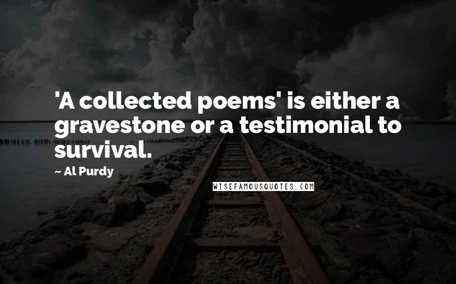 Al Purdy Quotes: 'A collected poems' is either a gravestone or a testimonial to survival.