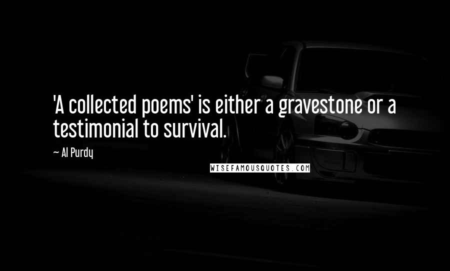 Al Purdy Quotes: 'A collected poems' is either a gravestone or a testimonial to survival.