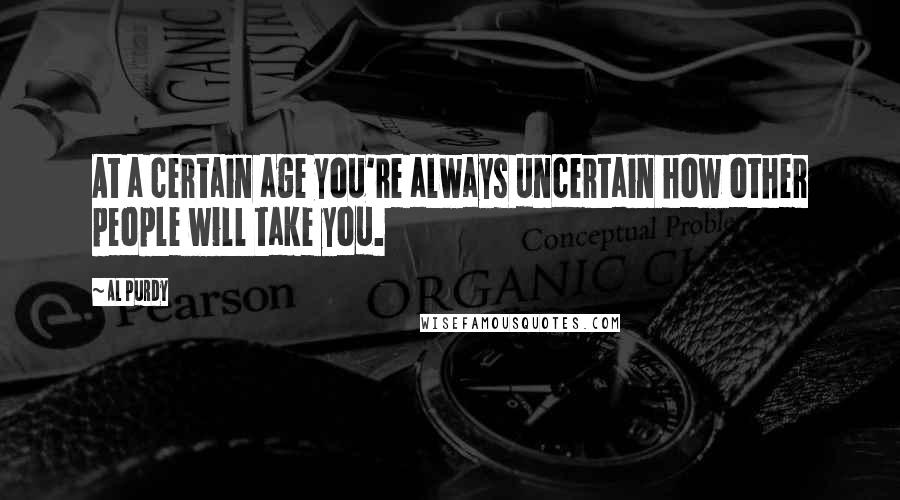 Al Purdy Quotes: At a certain age you're always uncertain how other people will take you.