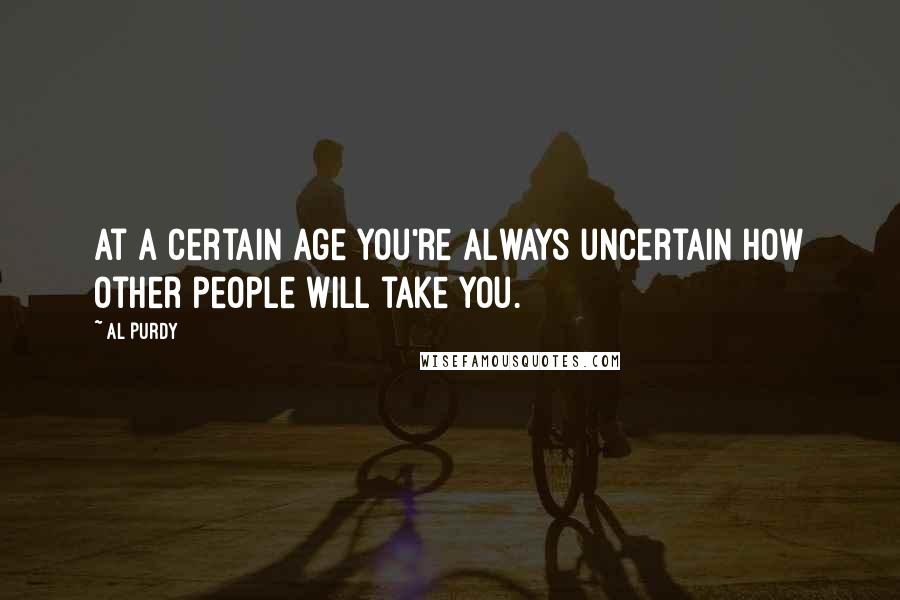 Al Purdy Quotes: At a certain age you're always uncertain how other people will take you.