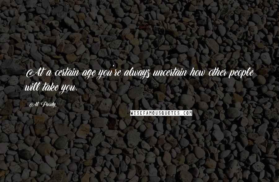 Al Purdy Quotes: At a certain age you're always uncertain how other people will take you.