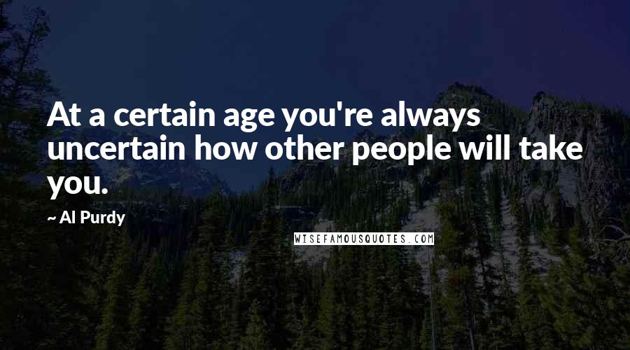 Al Purdy Quotes: At a certain age you're always uncertain how other people will take you.