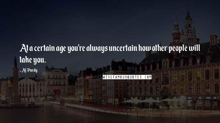 Al Purdy Quotes: At a certain age you're always uncertain how other people will take you.