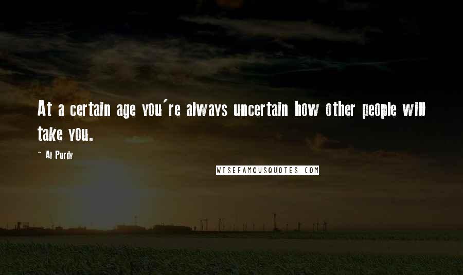 Al Purdy Quotes: At a certain age you're always uncertain how other people will take you.