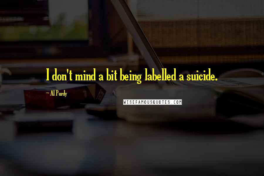 Al Purdy Quotes: I don't mind a bit being labelled a suicide.