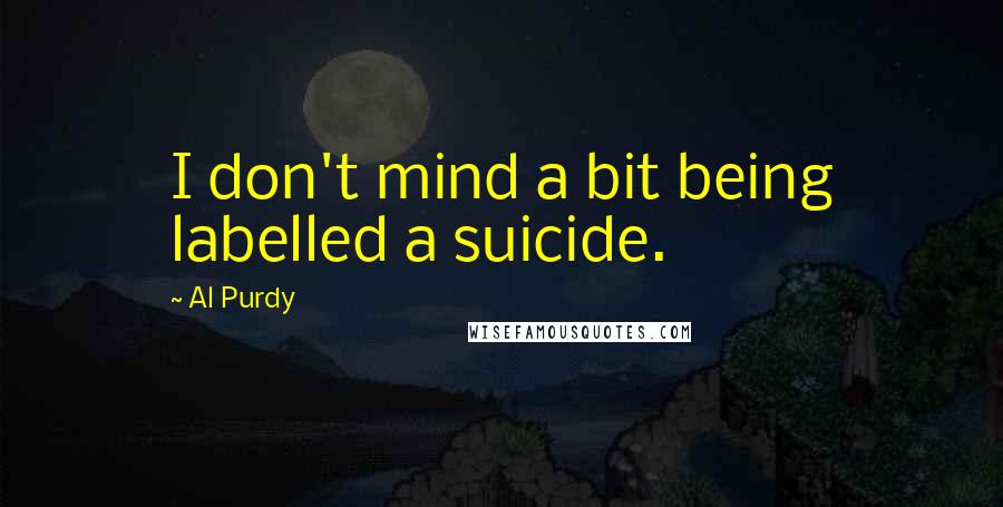 Al Purdy Quotes: I don't mind a bit being labelled a suicide.