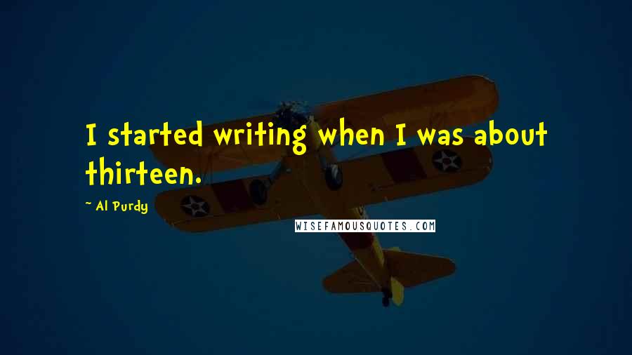 Al Purdy Quotes: I started writing when I was about thirteen.