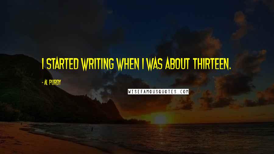 Al Purdy Quotes: I started writing when I was about thirteen.