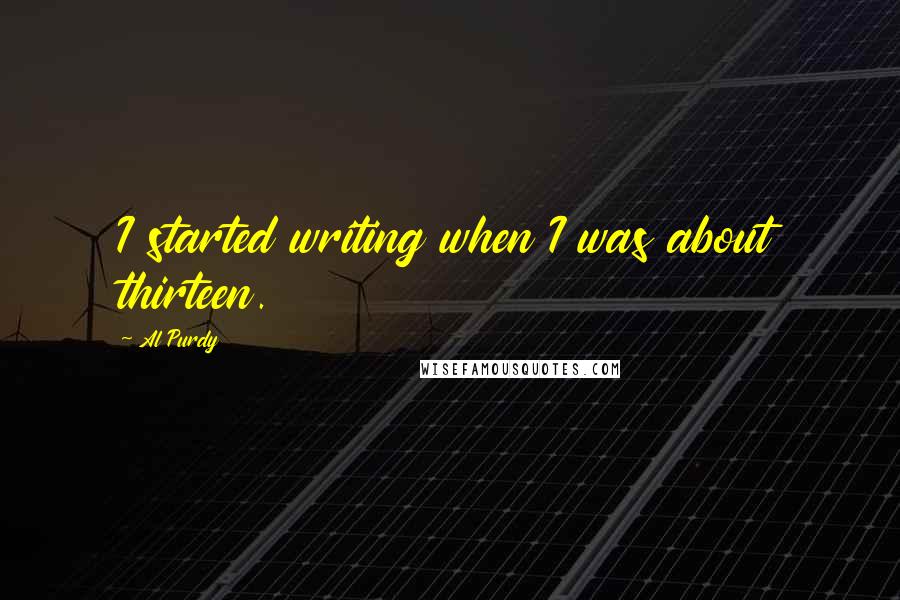 Al Purdy Quotes: I started writing when I was about thirteen.