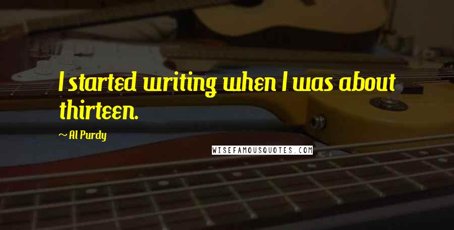 Al Purdy Quotes: I started writing when I was about thirteen.