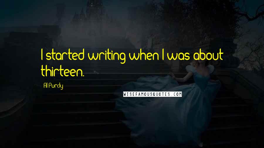 Al Purdy Quotes: I started writing when I was about thirteen.