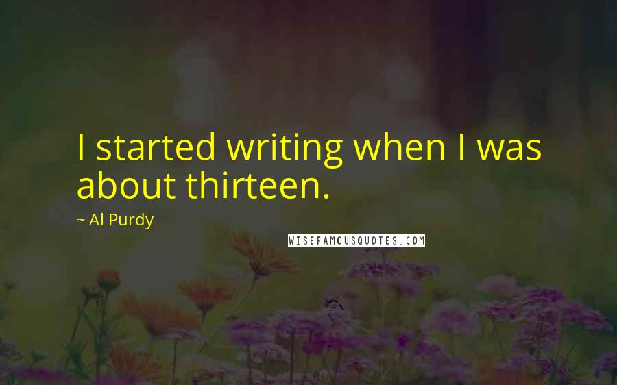 Al Purdy Quotes: I started writing when I was about thirteen.