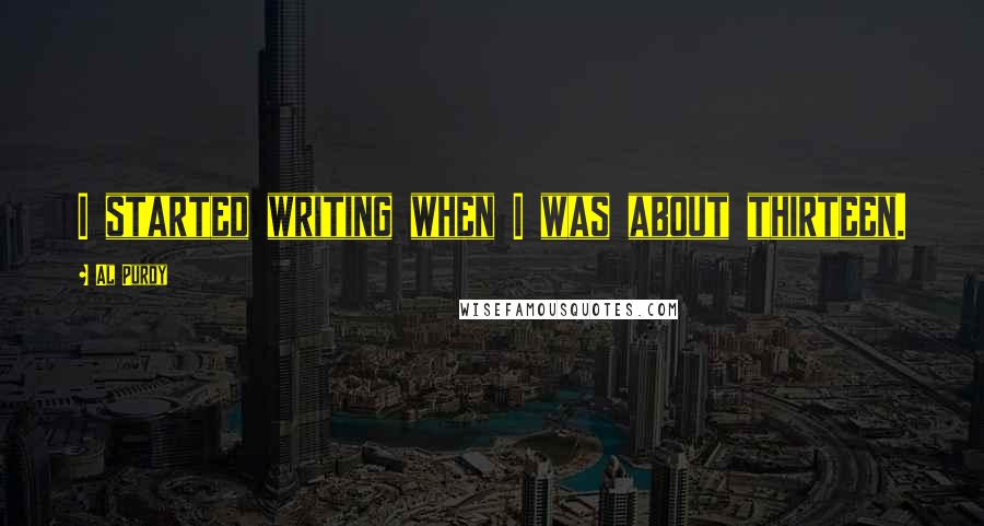 Al Purdy Quotes: I started writing when I was about thirteen.