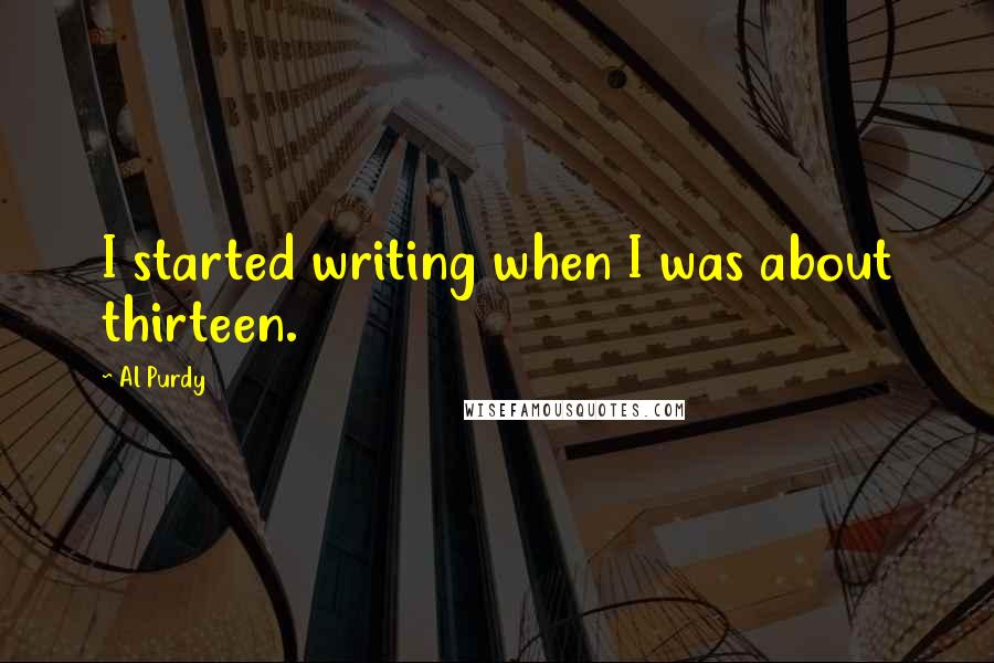 Al Purdy Quotes: I started writing when I was about thirteen.