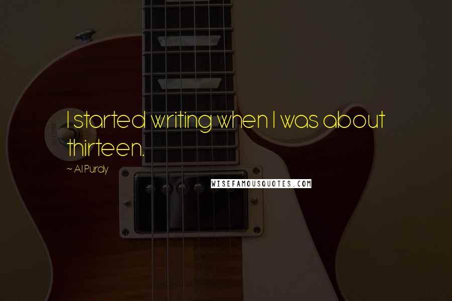 Al Purdy Quotes: I started writing when I was about thirteen.