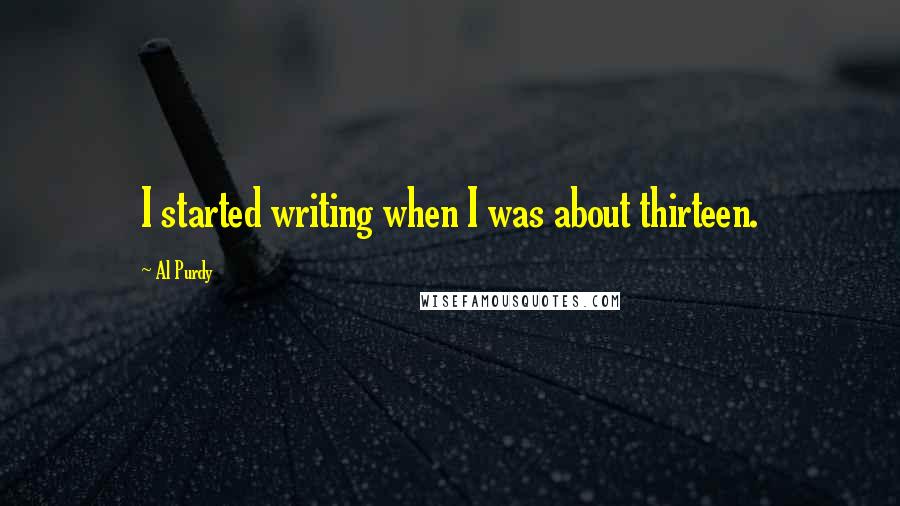 Al Purdy Quotes: I started writing when I was about thirteen.