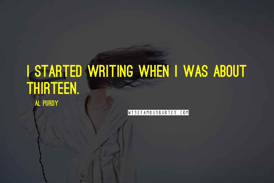 Al Purdy Quotes: I started writing when I was about thirteen.