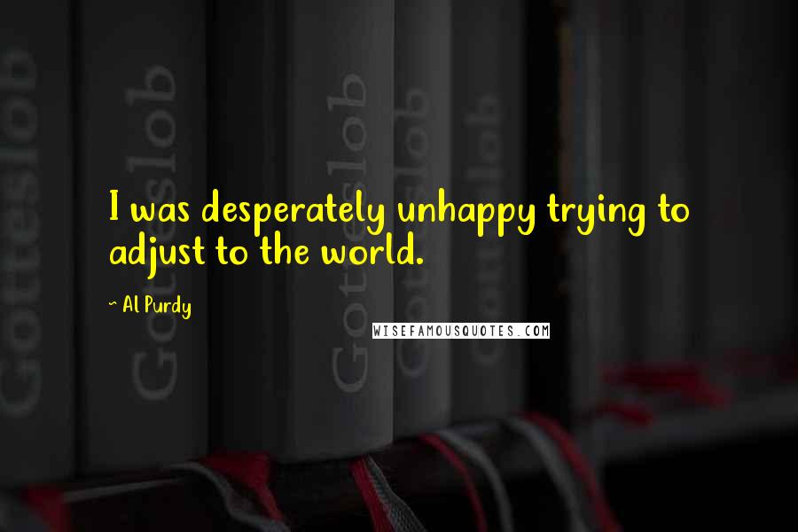 Al Purdy Quotes: I was desperately unhappy trying to adjust to the world.