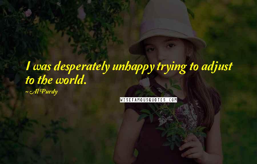 Al Purdy Quotes: I was desperately unhappy trying to adjust to the world.