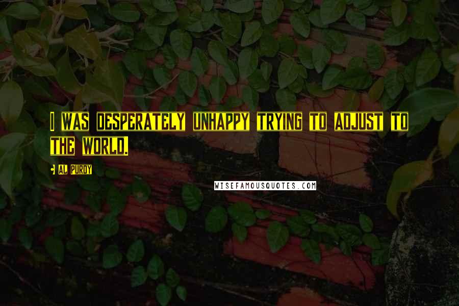 Al Purdy Quotes: I was desperately unhappy trying to adjust to the world.