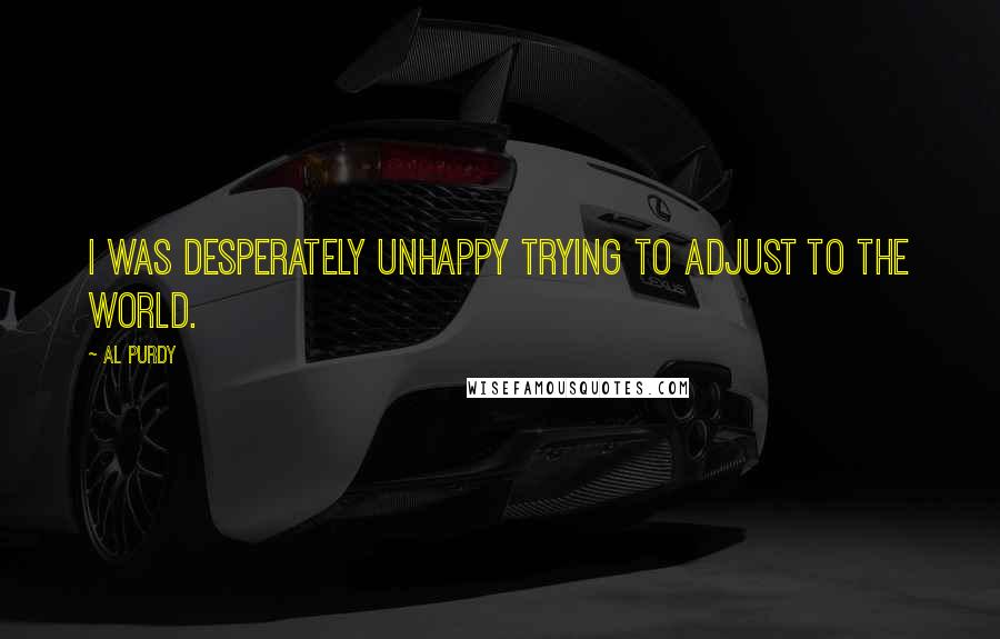 Al Purdy Quotes: I was desperately unhappy trying to adjust to the world.