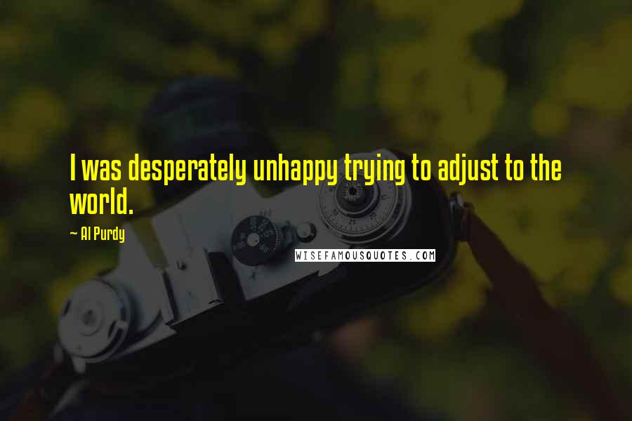 Al Purdy Quotes: I was desperately unhappy trying to adjust to the world.