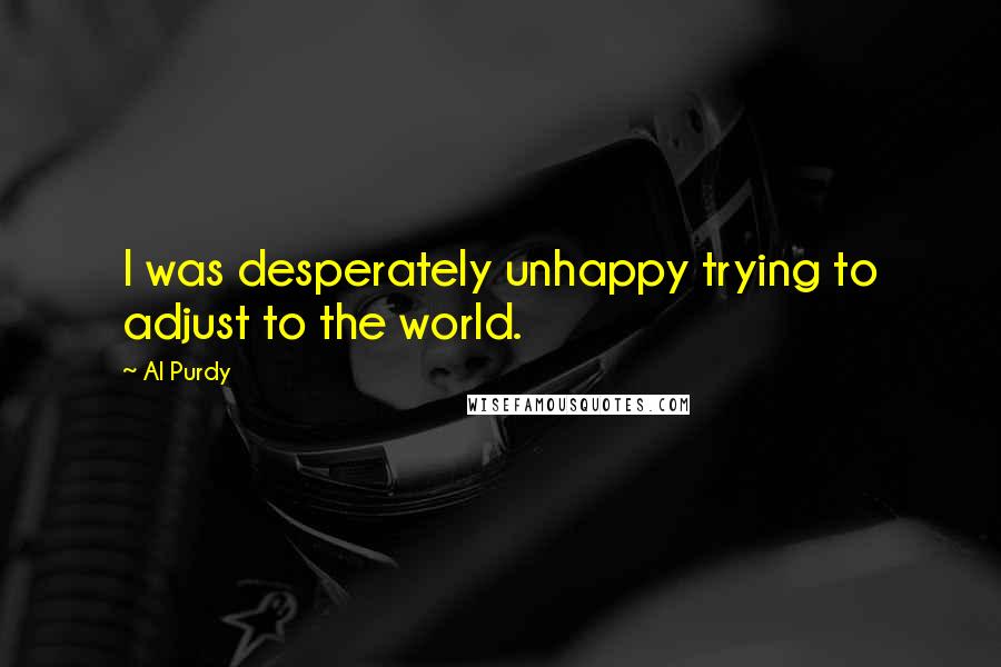 Al Purdy Quotes: I was desperately unhappy trying to adjust to the world.