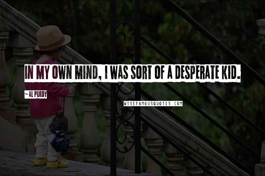 Al Purdy Quotes: In my own mind, I was sort of a desperate kid.