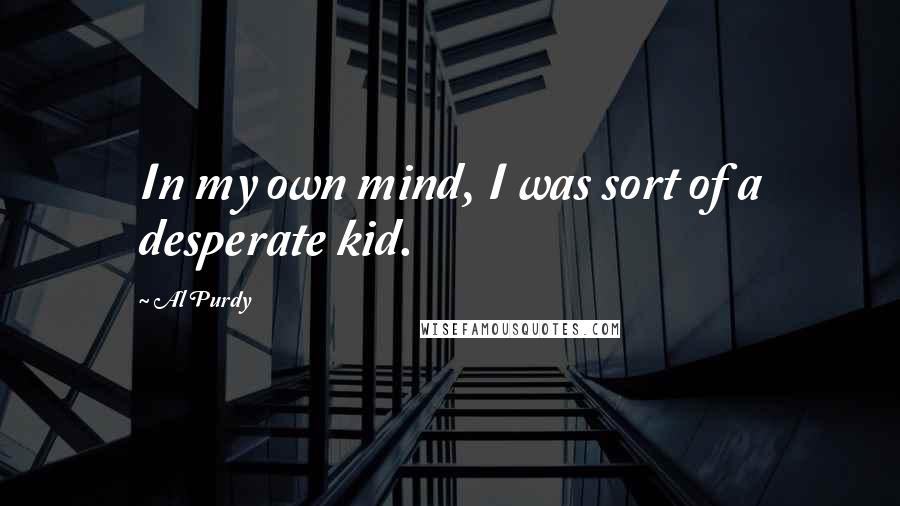 Al Purdy Quotes: In my own mind, I was sort of a desperate kid.