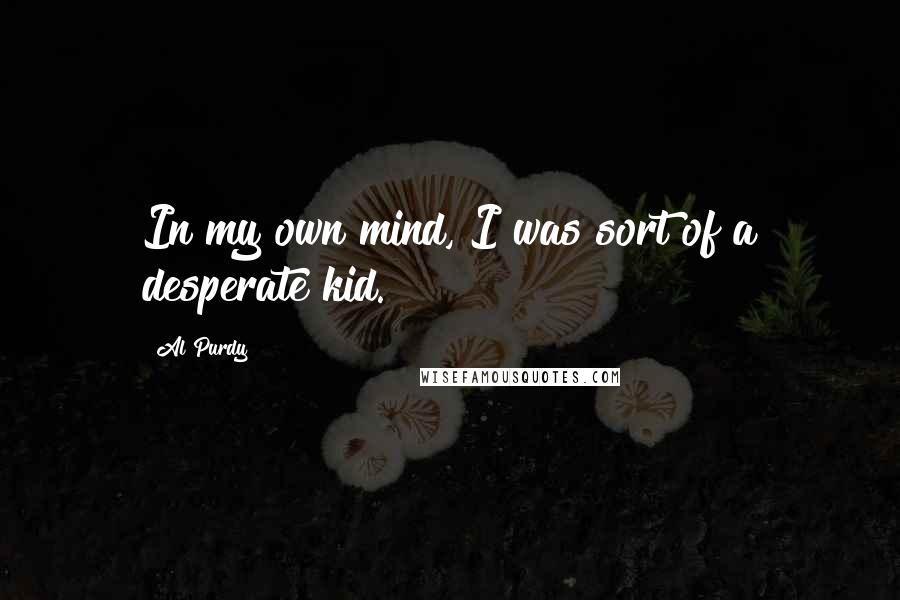 Al Purdy Quotes: In my own mind, I was sort of a desperate kid.