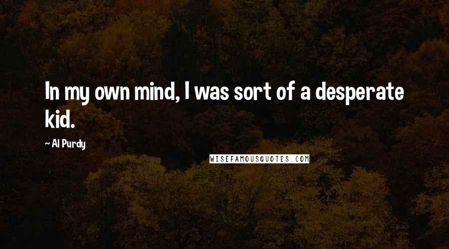 Al Purdy Quotes: In my own mind, I was sort of a desperate kid.